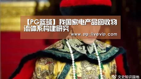 【PG篮球】我国家电产品回收物流体系构建研究(图3) PG篮球