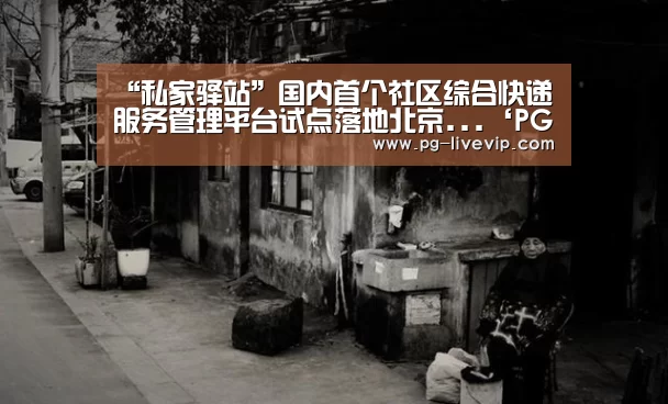 “私家驿站”国内首个社区综合快递服务管理平台试点落地北京...‘PG竞猜’(图2) PG篮球